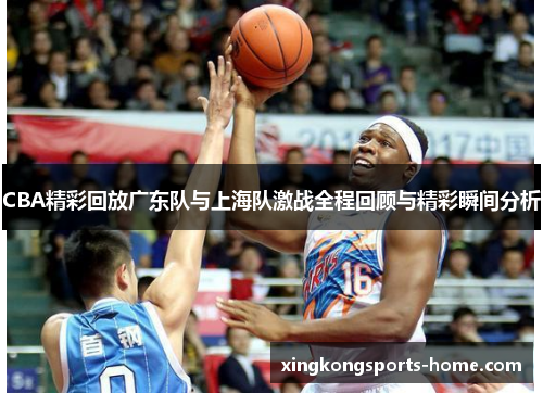 CBA精彩回放广东队与上海队激战全程回顾与精彩瞬间分析