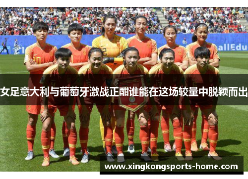 女足意大利与葡萄牙激战正酣谁能在这场较量中脱颖而出